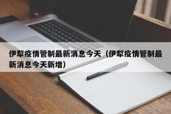 伊犁疫情管制最新消息今天(伊犁疫情管制最新消息今天新增)