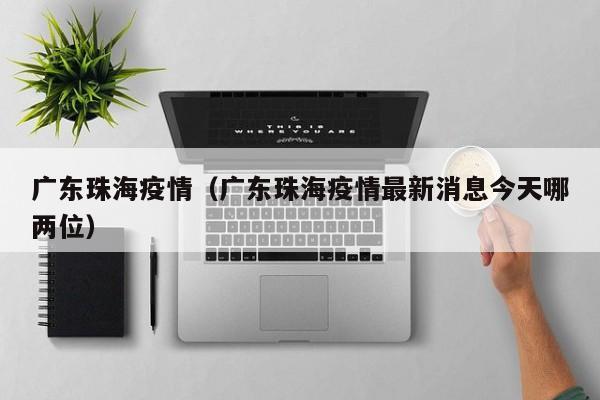 广东珠海疫情(广东珠海疫情最新消息今天哪两位)