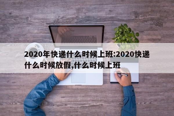 2020年快递什么时候上班:2020快递什么时候放假,什么时候上班