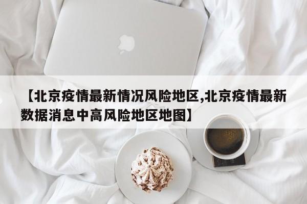 【北京疫情最新情况风险地区,北京疫情最新数据消息中高风险地区地图】