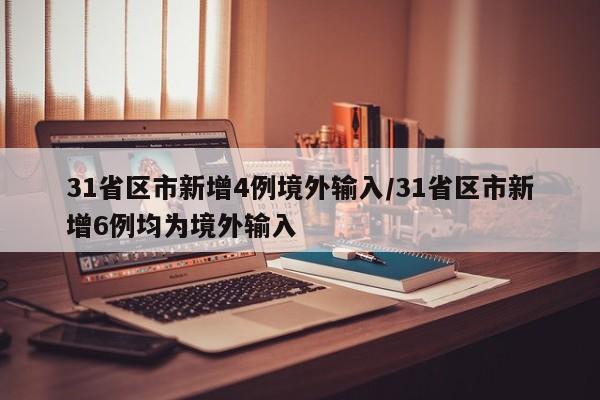 31省区市新增4例境外输入/31省区市新增6例均为境外输入