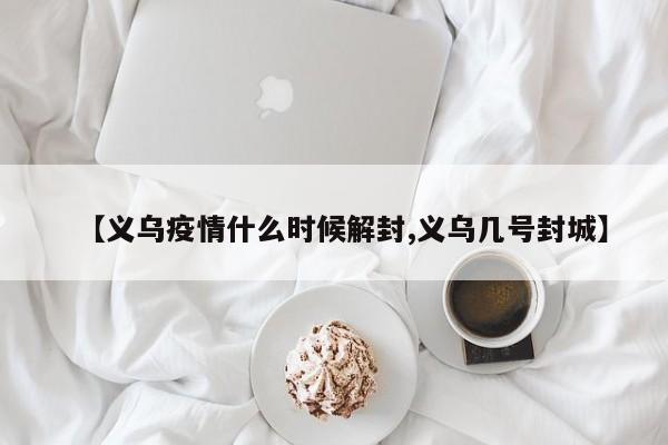 【义乌疫情什么时候解封,义乌几号封城】