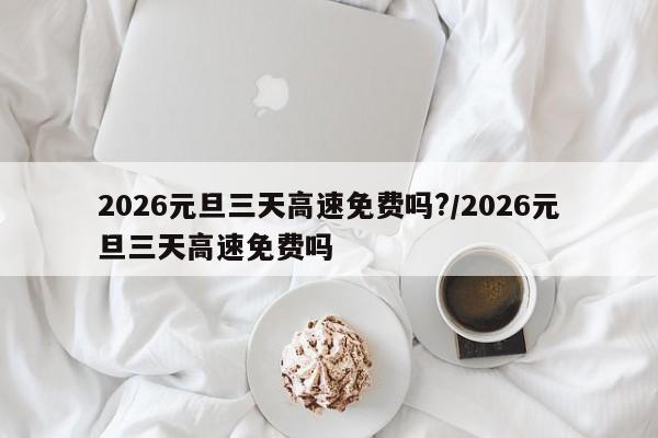 2026元旦三天高速免费吗?/2026元旦三天高速免费吗