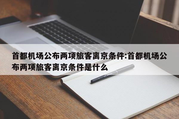 首都机场公布两项旅客离京条件:首都机场公布两项旅客离京条件是什么