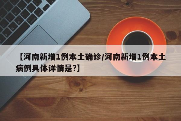 【河南新增1例本土确诊/河南新增1例本土病例具体详情是?】