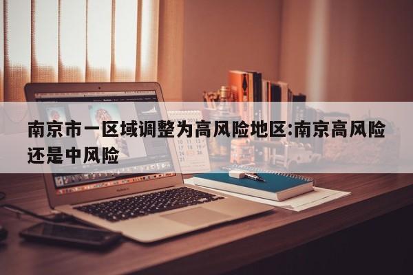 南京市一区域调整为高风险地区:南京高风险还是中风险