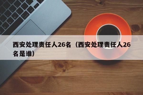 西安处理责任人26名(西安处理责任人26名是谁)