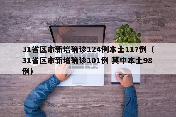 31省区市新增确诊124例本土117例(31省区市新增确诊101例 其中本土98例)