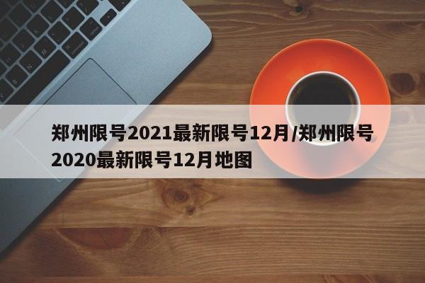 郑州限号2021最新限号12月/郑州限号2020最新限号12月地图
