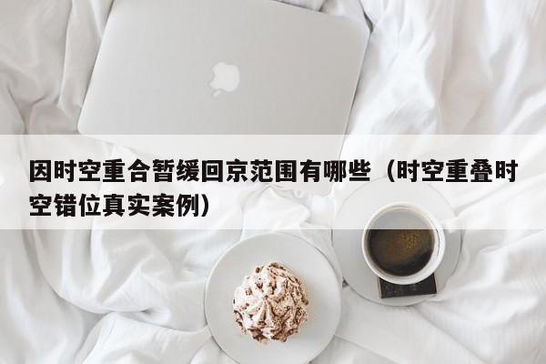 因时空重合暂缓回京范围有哪些(时空重叠时空错位真实案例)