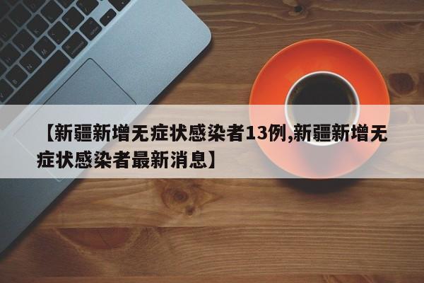 【新疆新增无症状感染者13例,新疆新增无症状感染者最新消息】
