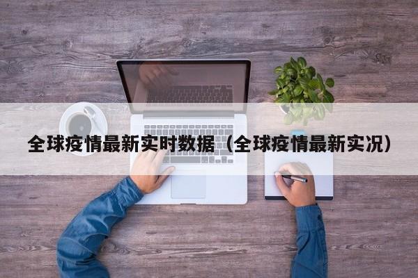 全球疫情最新实时数据(全球疫情最新实况)