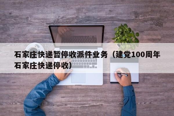 石家庄快递暂停收派件业务(建党100周年石家庄快递停收)