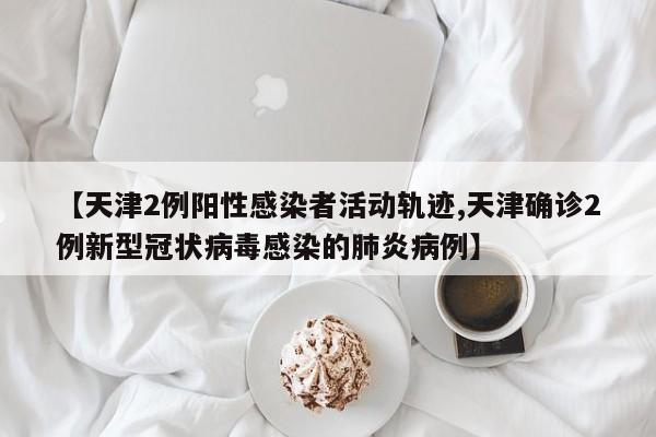 【天津2例阳性感染者活动轨迹,天津确诊2例新型冠状病毒感染的肺炎病例】