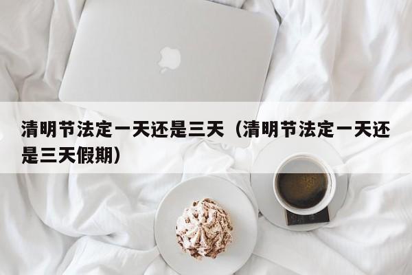 清明节法定一天还是三天(清明节法定一天还是三天假期)