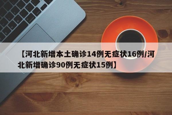 【河北新增本土确诊14例无症状16例/河北新增确诊90例无症状15例】