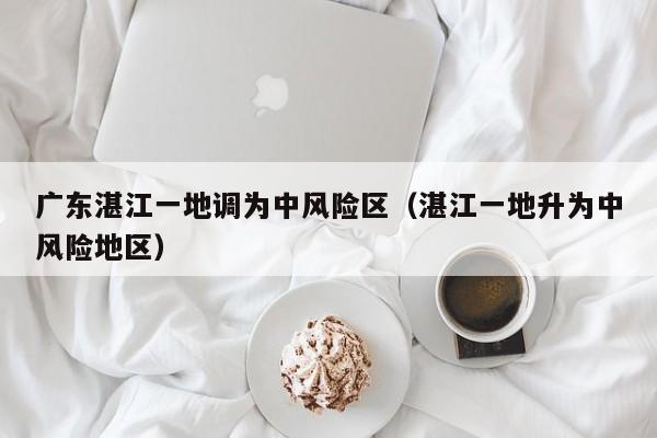 广东湛江一地调为中风险区(湛江一地升为中风险地区)