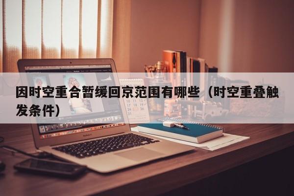 因时空重合暂缓回京范围有哪些(时空重叠触发条件)