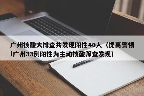 广州核酸大排查共发现阳性40人(提高警惕!广州33例阳性为主动核酸筛查发现)
