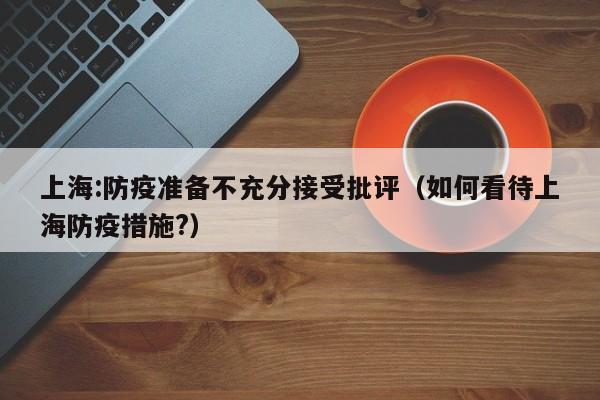 上海:防疫准备不充分接受批评(如何看待上海防疫措施?)