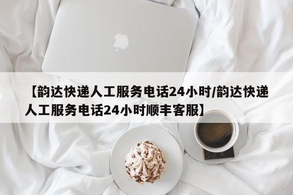 【韵达快递人工服务电话24小时/韵达快递人工服务电话24小时顺丰客服】