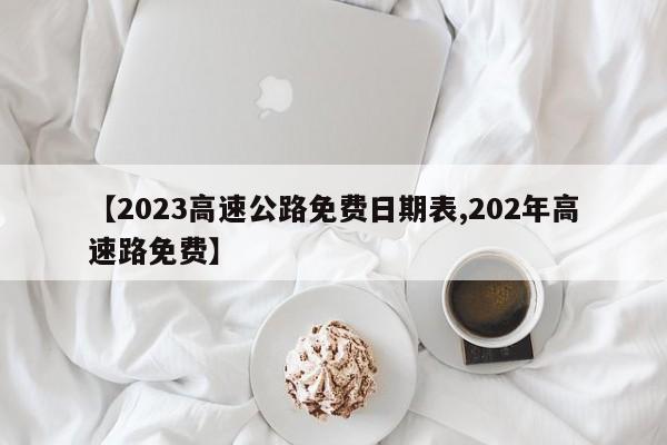【2023高速公路免费日期表,202年高速路免费】