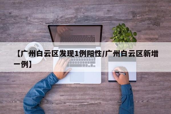 【广州白云区发现1例阳性/广州白云区新增一例】