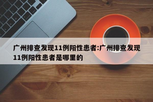 广州排查发现11例阳性患者:广州排查发现11例阳性患者是哪里的