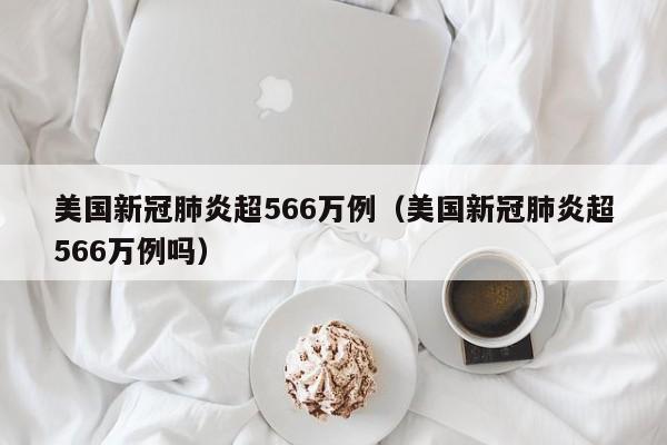 美国新冠肺炎超566万例(美国新冠肺炎超566万例吗)