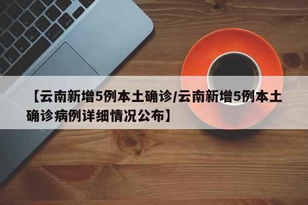 【云南新增5例本土确诊/云南新增5例本土确诊病例详细情况公布】