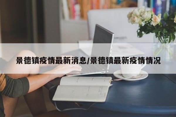 景德镇疫情最新消息/景德镇最新疫情情况