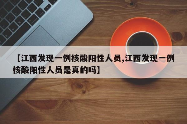 【江西发现一例核酸阳性人员,江西发现一例核酸阳性人员是真的吗】