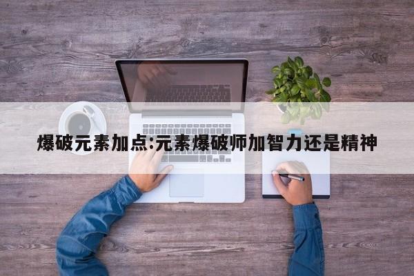 爆破元素加点:元素爆破师加智力还是精神