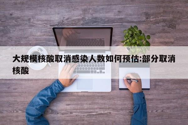 大规模核酸取消感染人数如何预估:部分取消核酸