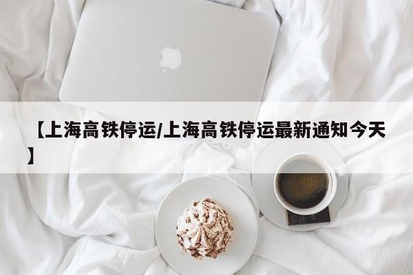 【上海高铁停运/上海高铁停运最新通知今天】