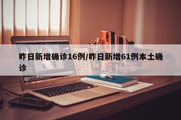 昨日新增确诊16例/昨日新增61例本土确诊