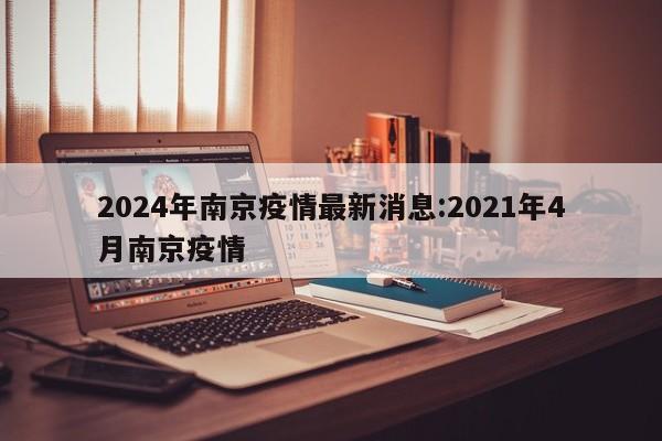 2024年南京疫情最新消息:2021年4月南京疫情