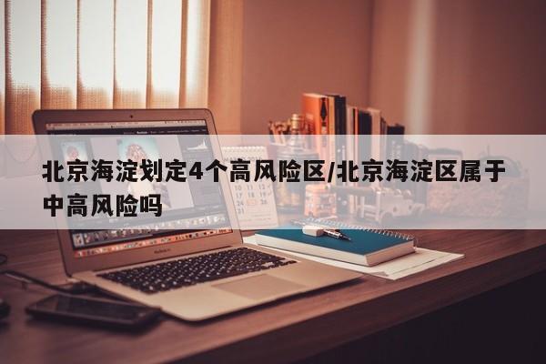 北京海淀划定4个高风险区/北京海淀区属于中高风险吗