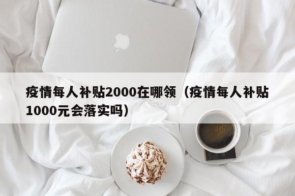 疫情每人补贴2000在哪领(疫情每人补贴1000元会落实吗)