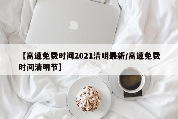 【高速免费时间2021清明最新/高速免费时间清明节】
