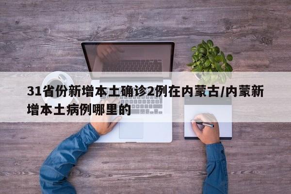 31省份新增本土确诊2例在内蒙古/内蒙新增本土病例哪里的