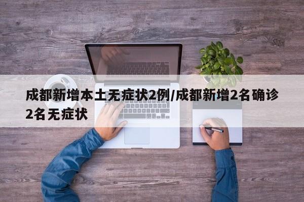 成都新增本土无症状2例/成都新增2名确诊2名无症状