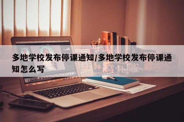 多地学校发布停课通知/多地学校发布停课通知怎么写
