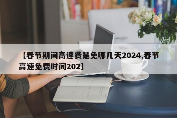 【春节期间高速费是免哪几天2024,春节高速免费时间202】