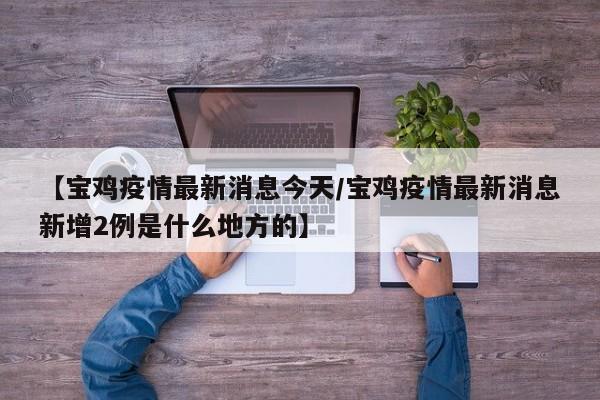 【宝鸡疫情最新消息今天/宝鸡疫情最新消息新增2例是什么地方的】