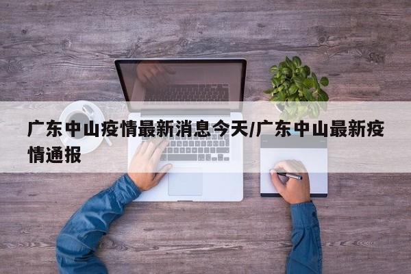 广东中山疫情最新消息今天/广东中山最新疫情通报