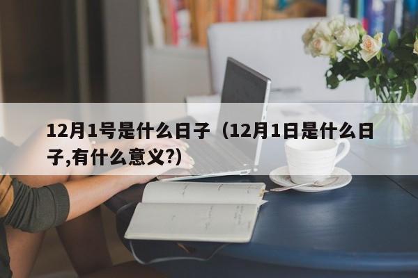 12月1号是什么日子(12月1日是什么日子,有什么意义?)