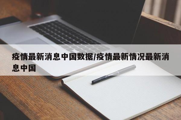 疫情最新消息中国数据/疫情最新情况最新消息中国