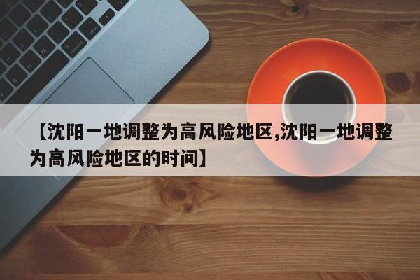 【沈阳一地调整为高风险地区,沈阳一地调整为高风险地区的时间】