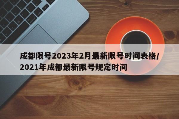 成都限号2023年2月最新限号时间表格/2021年成都最新限号规定时间